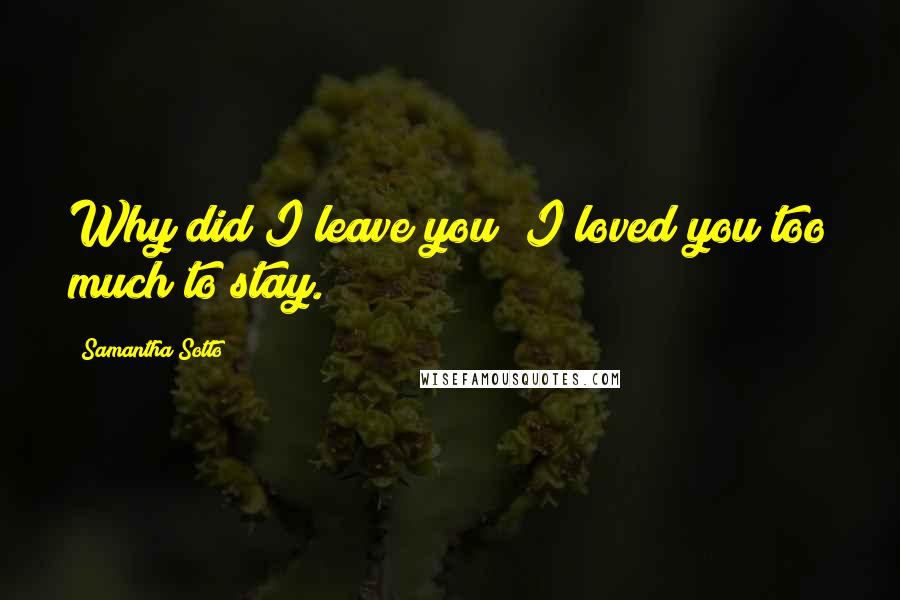 Samantha Sotto Quotes: Why did I leave you? I loved you too much to stay.