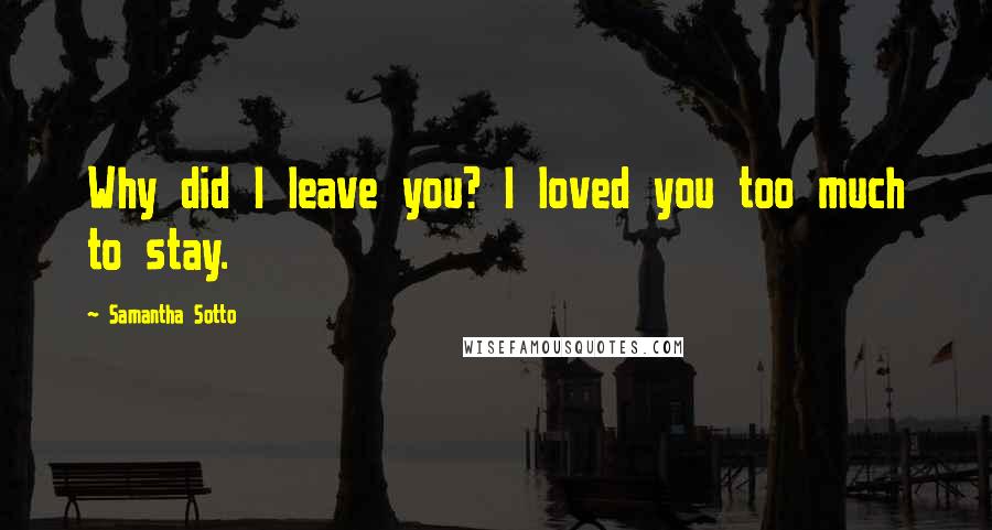 Samantha Sotto Quotes: Why did I leave you? I loved you too much to stay.