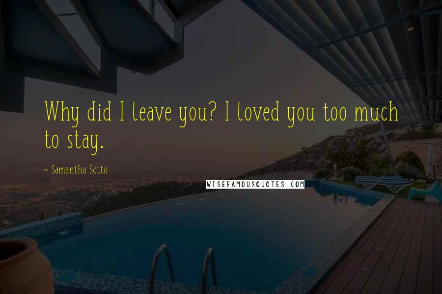 Samantha Sotto Quotes: Why did I leave you? I loved you too much to stay.