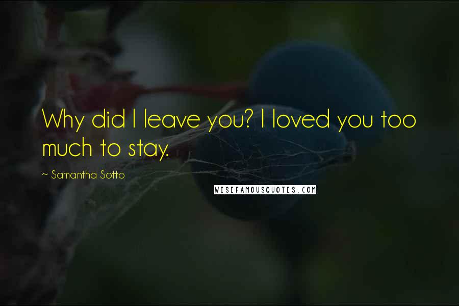 Samantha Sotto Quotes: Why did I leave you? I loved you too much to stay.