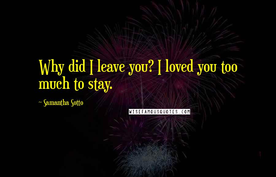 Samantha Sotto Quotes: Why did I leave you? I loved you too much to stay.
