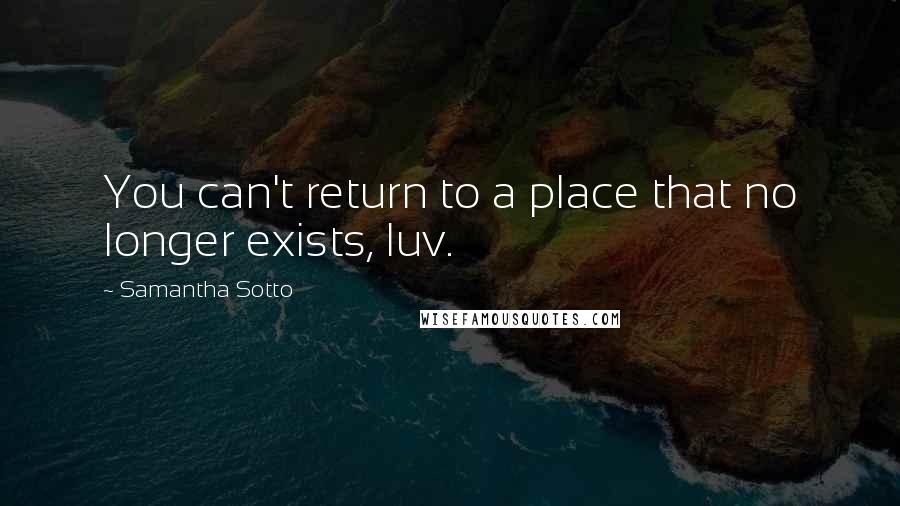 Samantha Sotto Quotes: You can't return to a place that no longer exists, luv.