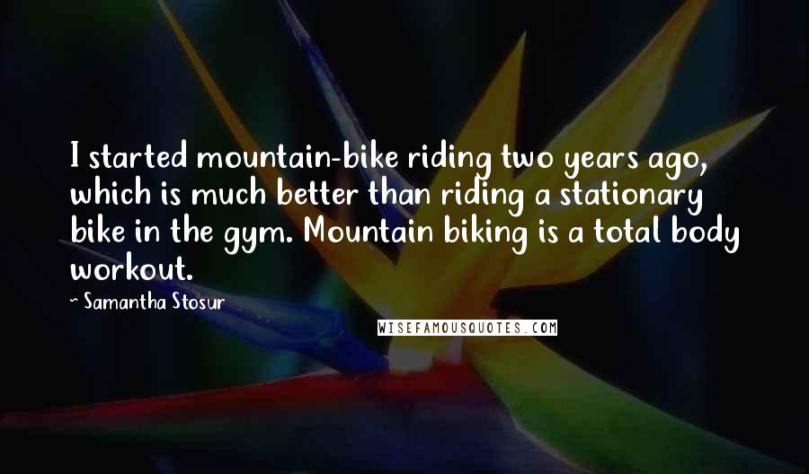 Samantha Stosur Quotes: I started mountain-bike riding two years ago, which is much better than riding a stationary bike in the gym. Mountain biking is a total body workout.