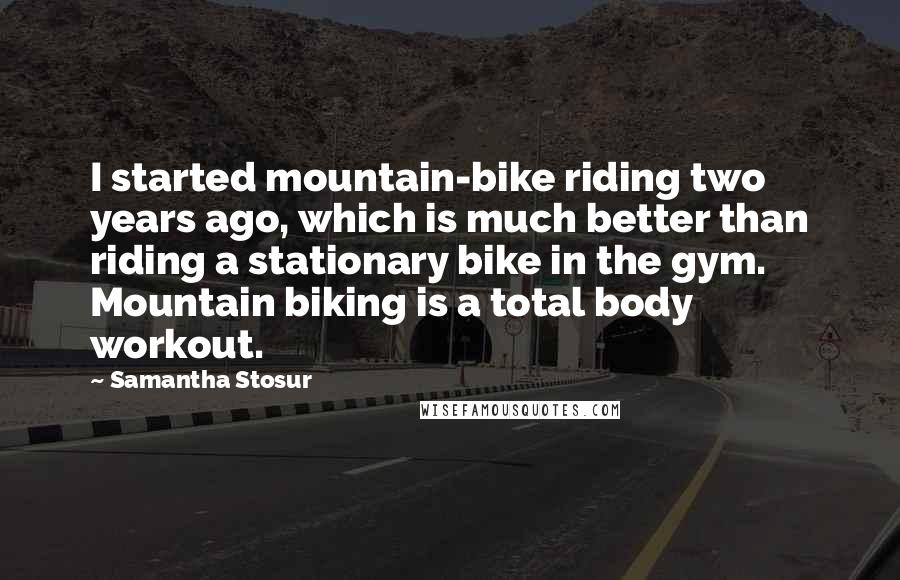 Samantha Stosur Quotes: I started mountain-bike riding two years ago, which is much better than riding a stationary bike in the gym. Mountain biking is a total body workout.