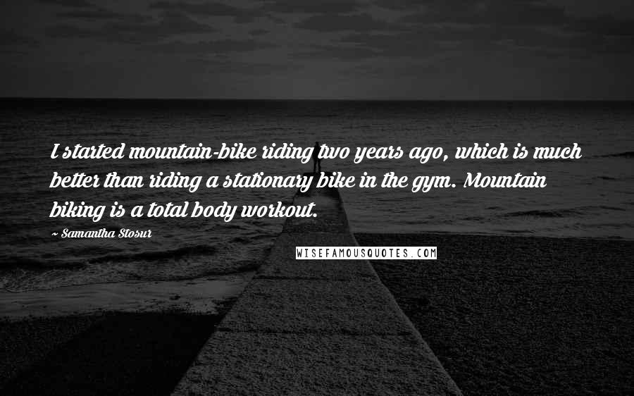 Samantha Stosur Quotes: I started mountain-bike riding two years ago, which is much better than riding a stationary bike in the gym. Mountain biking is a total body workout.