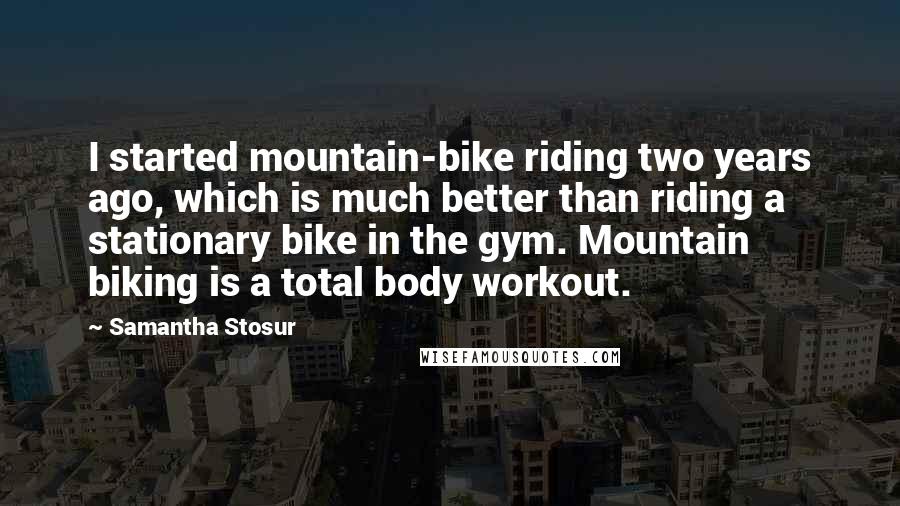 Samantha Stosur Quotes: I started mountain-bike riding two years ago, which is much better than riding a stationary bike in the gym. Mountain biking is a total body workout.