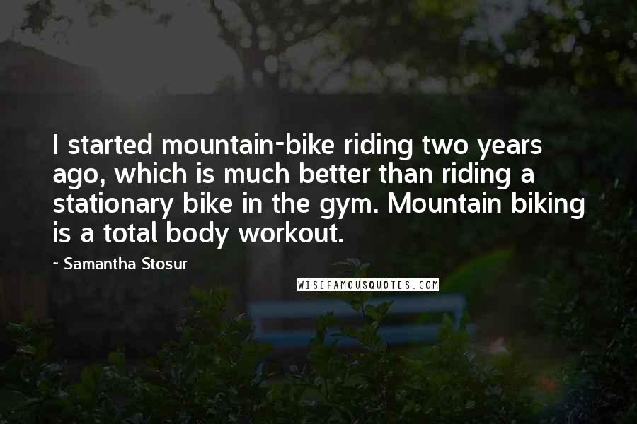 Samantha Stosur Quotes: I started mountain-bike riding two years ago, which is much better than riding a stationary bike in the gym. Mountain biking is a total body workout.