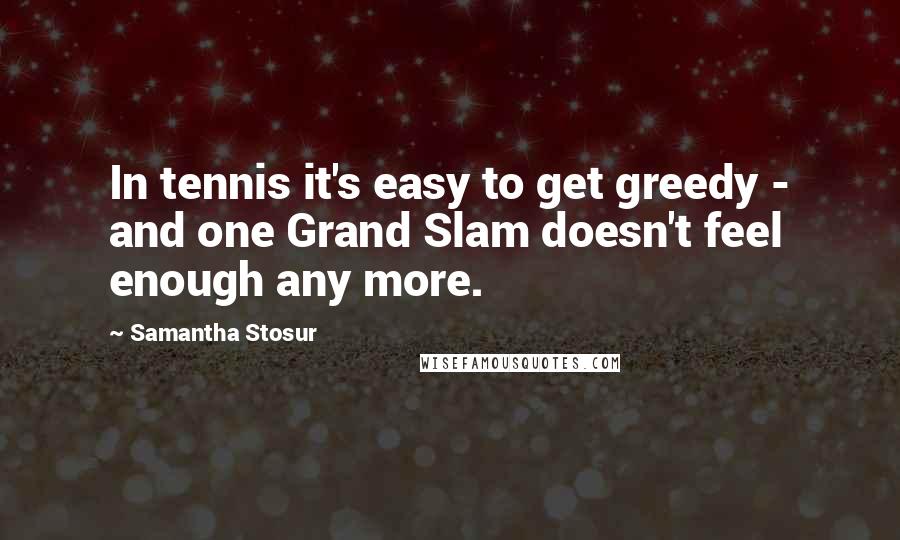 Samantha Stosur Quotes: In tennis it's easy to get greedy - and one Grand Slam doesn't feel enough any more.