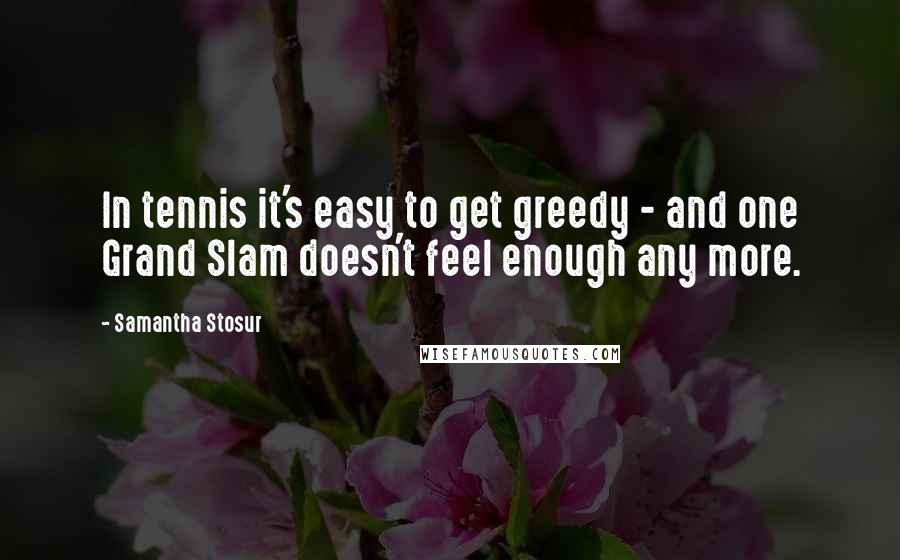 Samantha Stosur Quotes: In tennis it's easy to get greedy - and one Grand Slam doesn't feel enough any more.