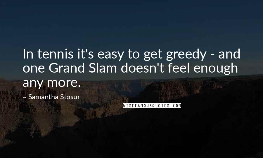 Samantha Stosur Quotes: In tennis it's easy to get greedy - and one Grand Slam doesn't feel enough any more.