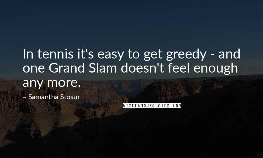 Samantha Stosur Quotes: In tennis it's easy to get greedy - and one Grand Slam doesn't feel enough any more.