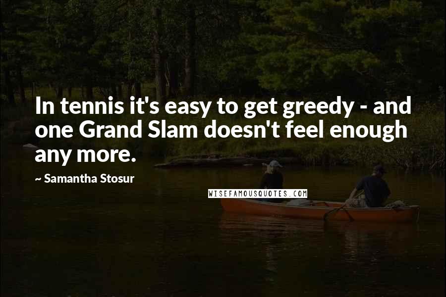 Samantha Stosur Quotes: In tennis it's easy to get greedy - and one Grand Slam doesn't feel enough any more.