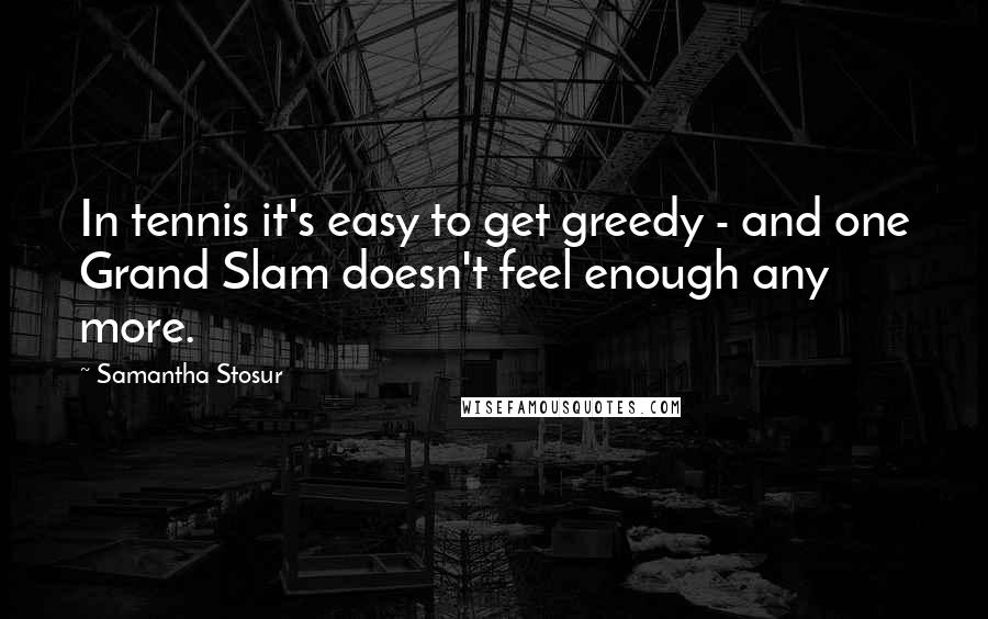 Samantha Stosur Quotes: In tennis it's easy to get greedy - and one Grand Slam doesn't feel enough any more.