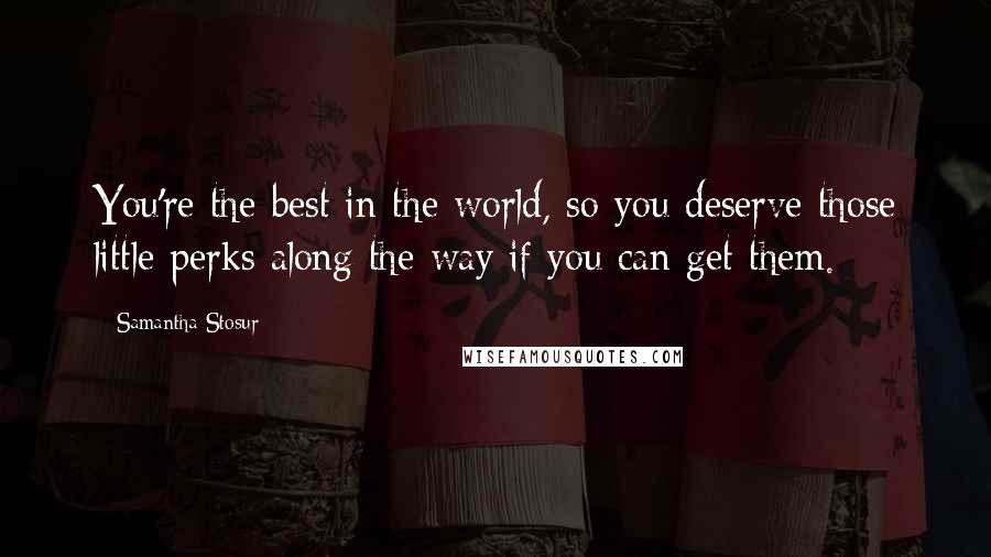 Samantha Stosur Quotes: You're the best in the world, so you deserve those little perks along the way if you can get them.
