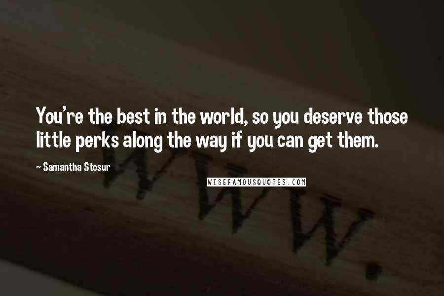 Samantha Stosur Quotes: You're the best in the world, so you deserve those little perks along the way if you can get them.