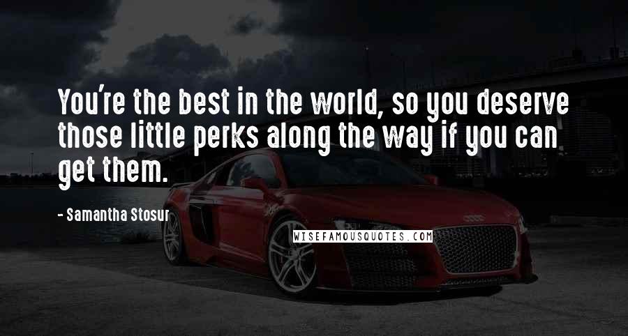 Samantha Stosur Quotes: You're the best in the world, so you deserve those little perks along the way if you can get them.