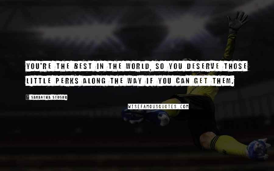 Samantha Stosur Quotes: You're the best in the world, so you deserve those little perks along the way if you can get them.