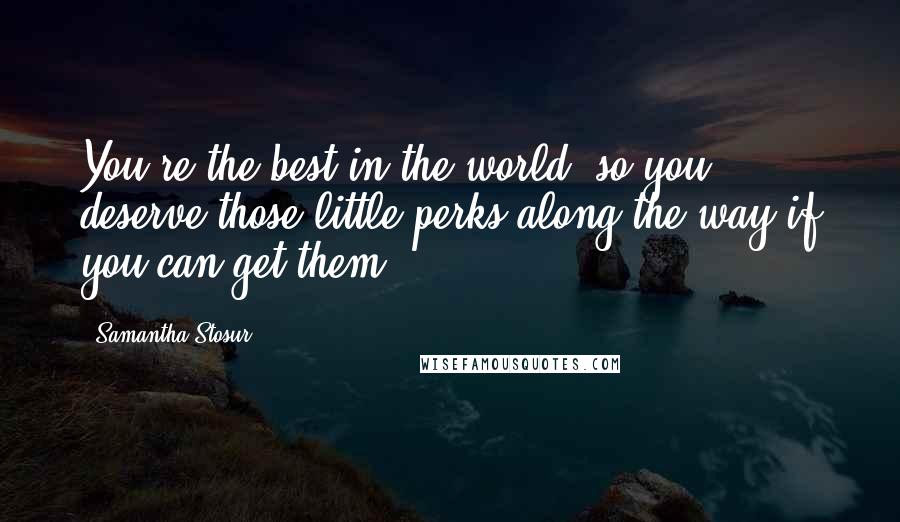 Samantha Stosur Quotes: You're the best in the world, so you deserve those little perks along the way if you can get them.