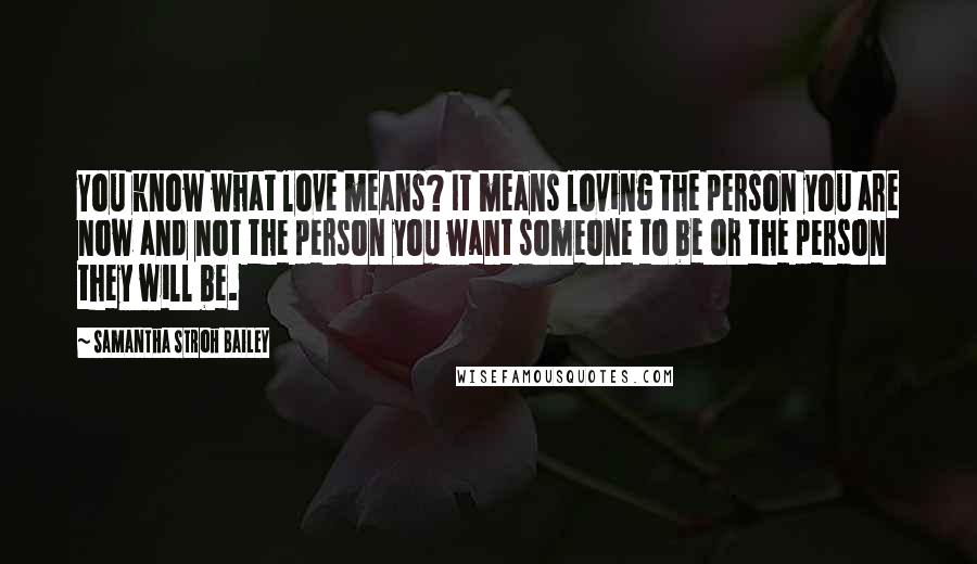 Samantha Stroh Bailey Quotes: You know what love means? It means loving the person you are now and not the person you want someone to be or the person they will be.