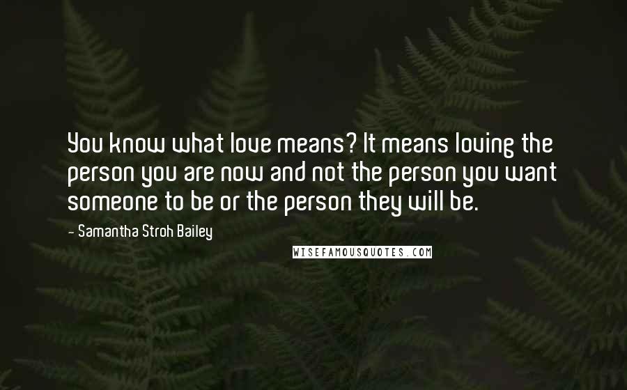 Samantha Stroh Bailey Quotes: You know what love means? It means loving the person you are now and not the person you want someone to be or the person they will be.
