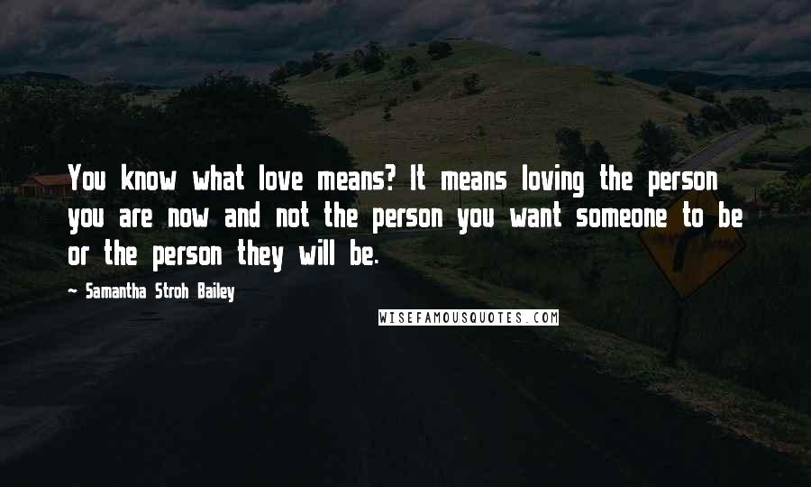 Samantha Stroh Bailey Quotes: You know what love means? It means loving the person you are now and not the person you want someone to be or the person they will be.