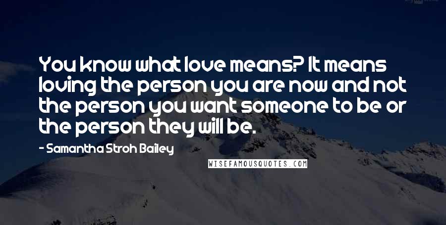 Samantha Stroh Bailey Quotes: You know what love means? It means loving the person you are now and not the person you want someone to be or the person they will be.