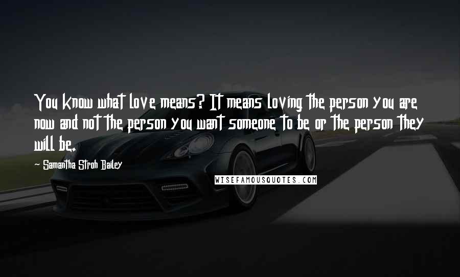 Samantha Stroh Bailey Quotes: You know what love means? It means loving the person you are now and not the person you want someone to be or the person they will be.