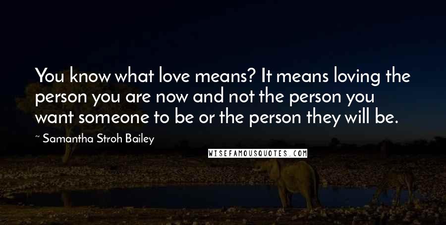 Samantha Stroh Bailey Quotes: You know what love means? It means loving the person you are now and not the person you want someone to be or the person they will be.