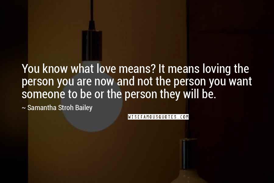 Samantha Stroh Bailey Quotes: You know what love means? It means loving the person you are now and not the person you want someone to be or the person they will be.