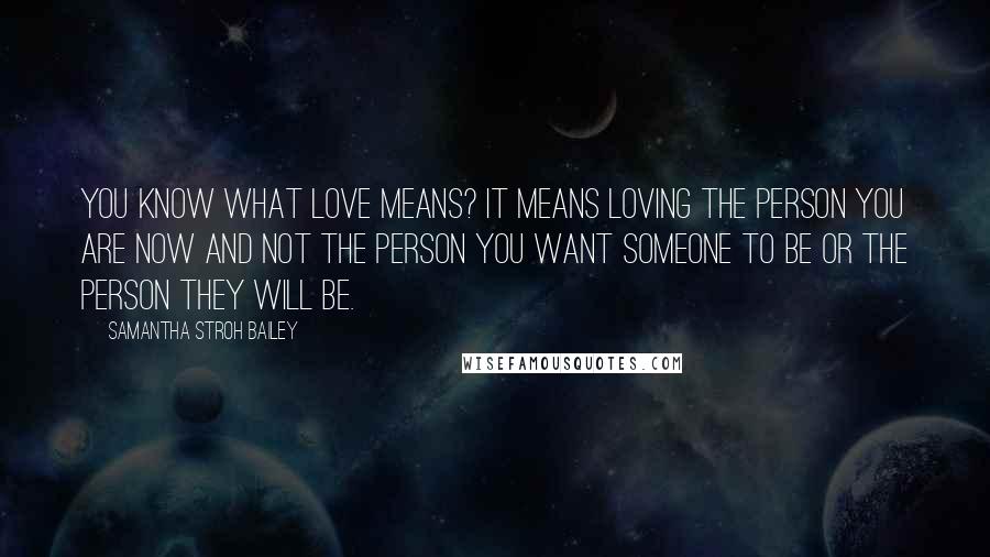 Samantha Stroh Bailey Quotes: You know what love means? It means loving the person you are now and not the person you want someone to be or the person they will be.