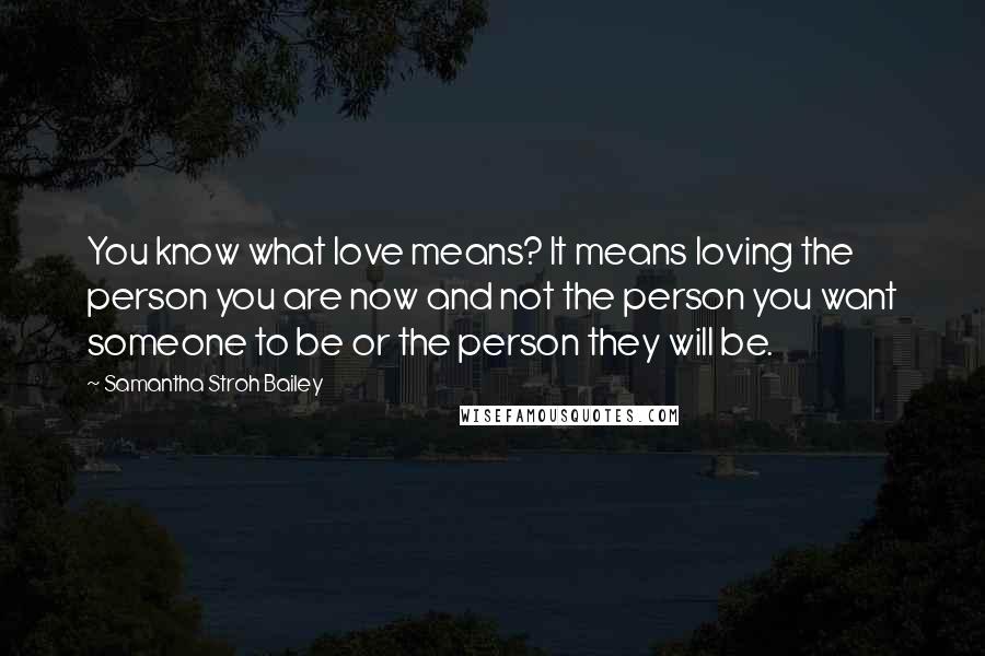 Samantha Stroh Bailey Quotes: You know what love means? It means loving the person you are now and not the person you want someone to be or the person they will be.