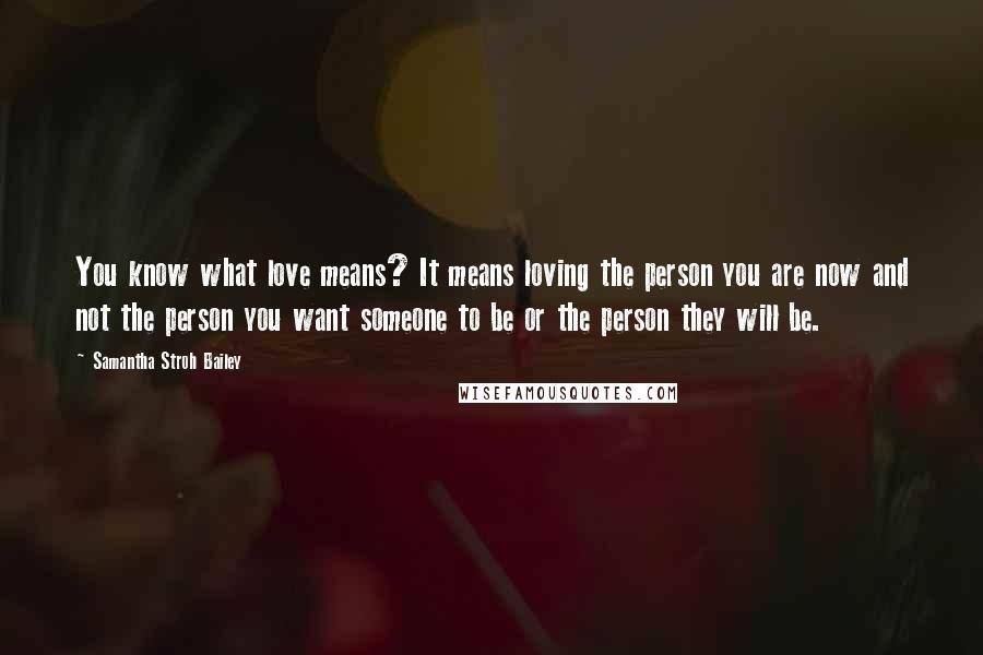 Samantha Stroh Bailey Quotes: You know what love means? It means loving the person you are now and not the person you want someone to be or the person they will be.