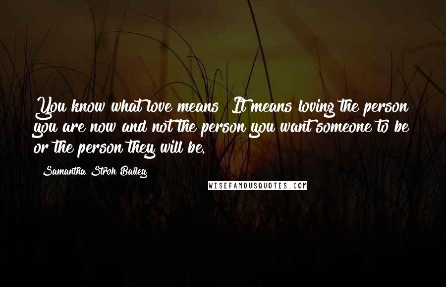 Samantha Stroh Bailey Quotes: You know what love means? It means loving the person you are now and not the person you want someone to be or the person they will be.