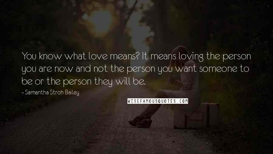 Samantha Stroh Bailey Quotes: You know what love means? It means loving the person you are now and not the person you want someone to be or the person they will be.