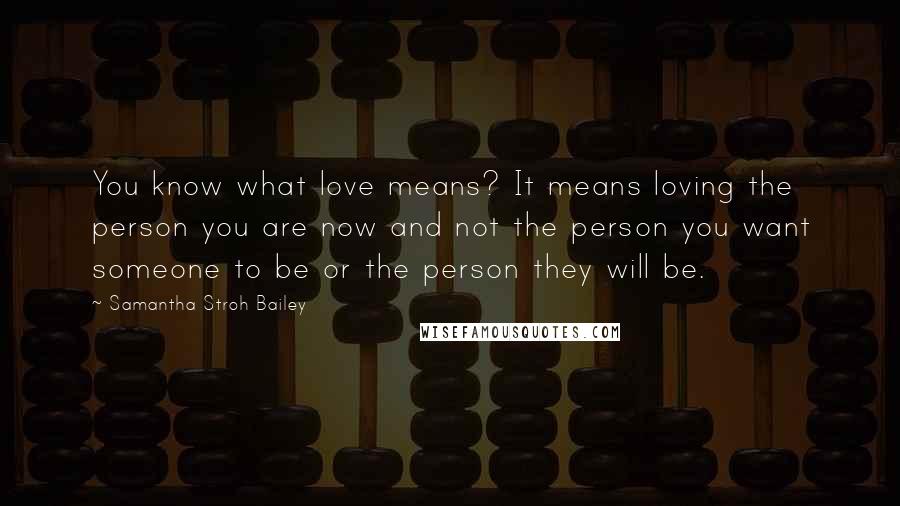 Samantha Stroh Bailey Quotes: You know what love means? It means loving the person you are now and not the person you want someone to be or the person they will be.