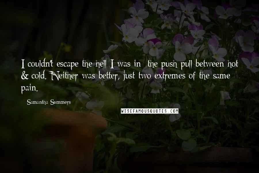 Samantha Summers Quotes: I couldn't escape the hell I was in; the push pull between hot & cold. Neither was better, just two extremes of the same pain.