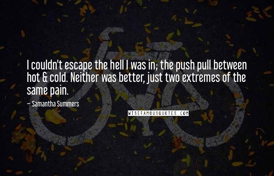 Samantha Summers Quotes: I couldn't escape the hell I was in; the push pull between hot & cold. Neither was better, just two extremes of the same pain.