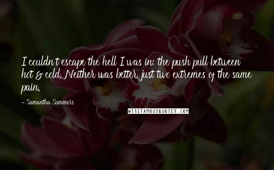 Samantha Summers Quotes: I couldn't escape the hell I was in; the push pull between hot & cold. Neither was better, just two extremes of the same pain.