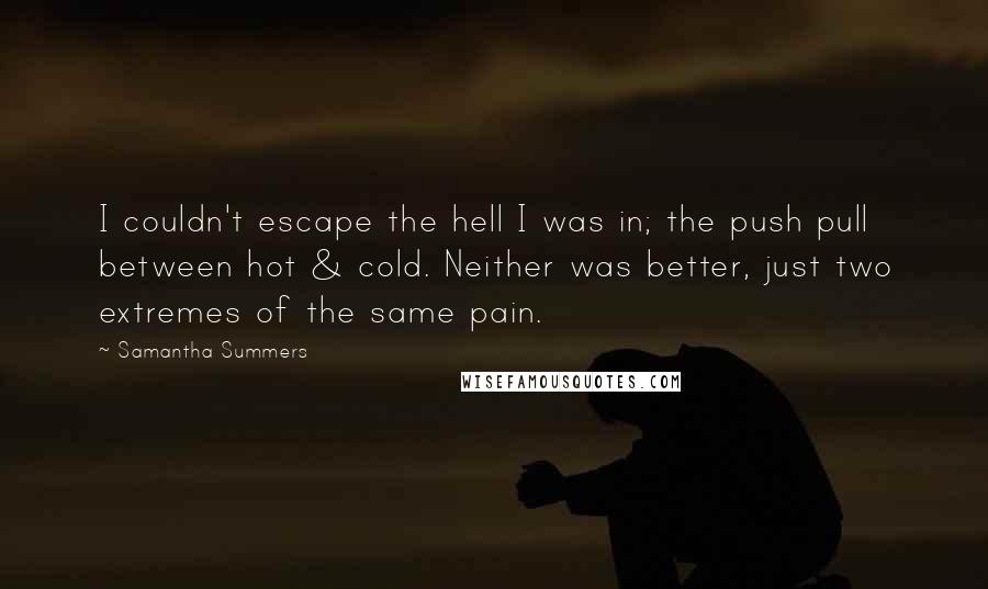 Samantha Summers Quotes: I couldn't escape the hell I was in; the push pull between hot & cold. Neither was better, just two extremes of the same pain.