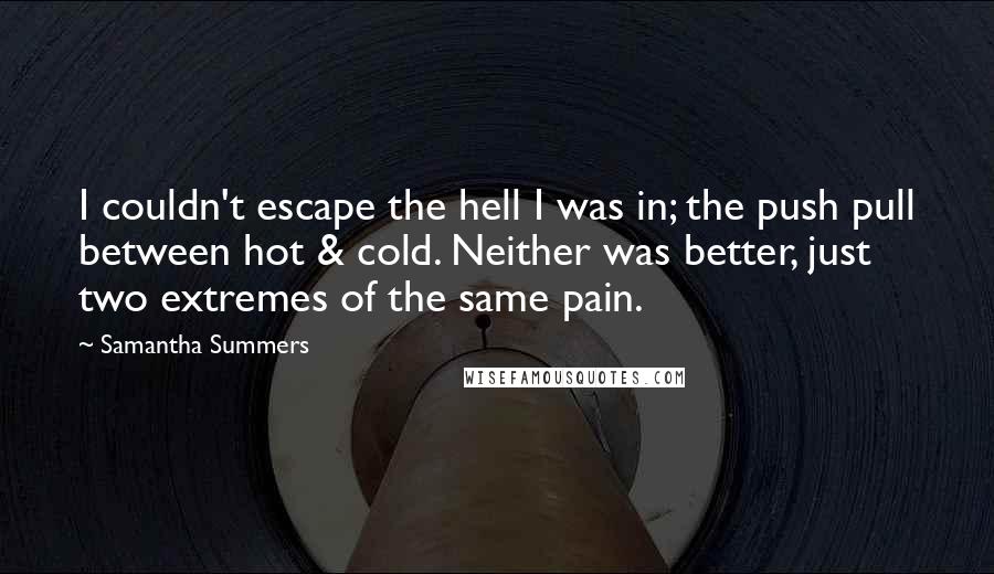 Samantha Summers Quotes: I couldn't escape the hell I was in; the push pull between hot & cold. Neither was better, just two extremes of the same pain.