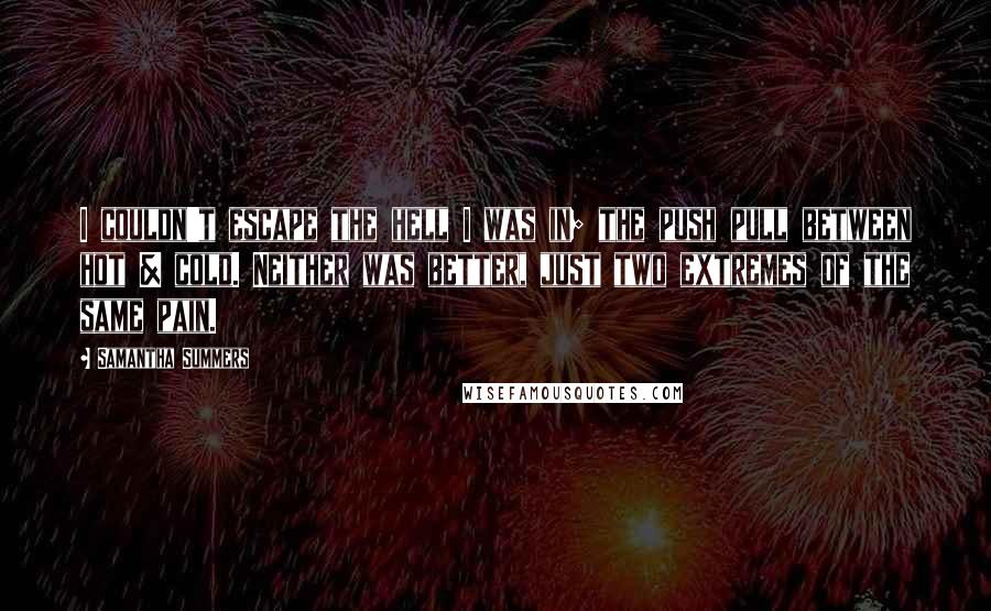 Samantha Summers Quotes: I couldn't escape the hell I was in; the push pull between hot & cold. Neither was better, just two extremes of the same pain.