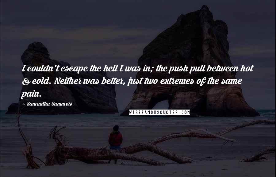 Samantha Summers Quotes: I couldn't escape the hell I was in; the push pull between hot & cold. Neither was better, just two extremes of the same pain.