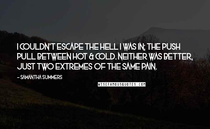 Samantha Summers Quotes: I couldn't escape the hell I was in; the push pull between hot & cold. Neither was better, just two extremes of the same pain.