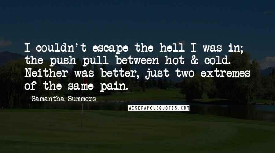 Samantha Summers Quotes: I couldn't escape the hell I was in; the push pull between hot & cold. Neither was better, just two extremes of the same pain.