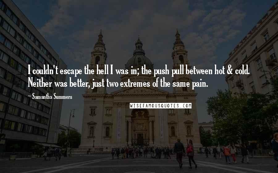 Samantha Summers Quotes: I couldn't escape the hell I was in; the push pull between hot & cold. Neither was better, just two extremes of the same pain.