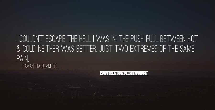 Samantha Summers Quotes: I couldn't escape the hell I was in; the push pull between hot & cold. Neither was better, just two extremes of the same pain.