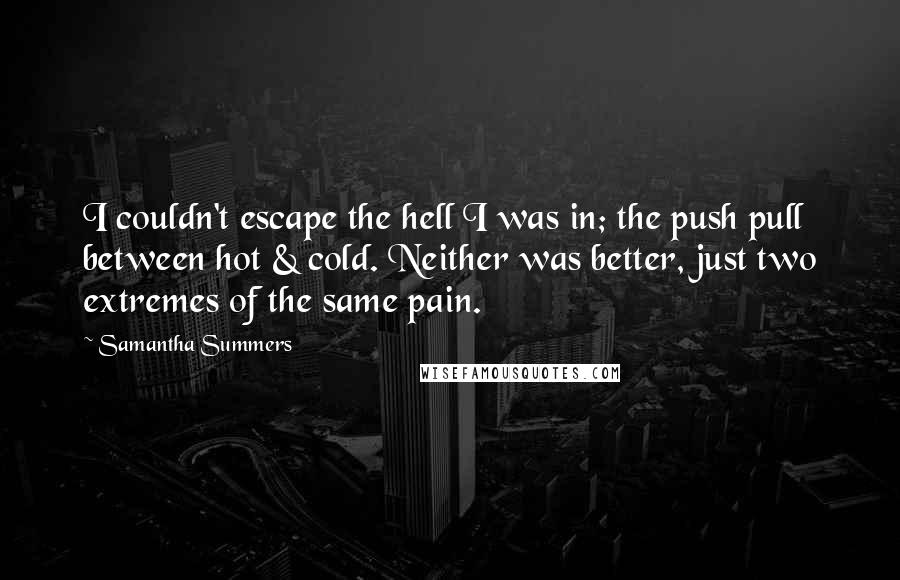 Samantha Summers Quotes: I couldn't escape the hell I was in; the push pull between hot & cold. Neither was better, just two extremes of the same pain.