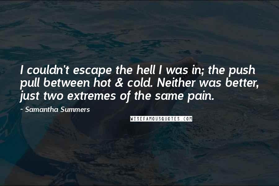 Samantha Summers Quotes: I couldn't escape the hell I was in; the push pull between hot & cold. Neither was better, just two extremes of the same pain.