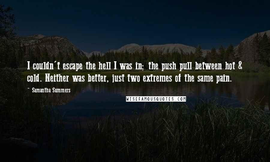 Samantha Summers Quotes: I couldn't escape the hell I was in; the push pull between hot & cold. Neither was better, just two extremes of the same pain.