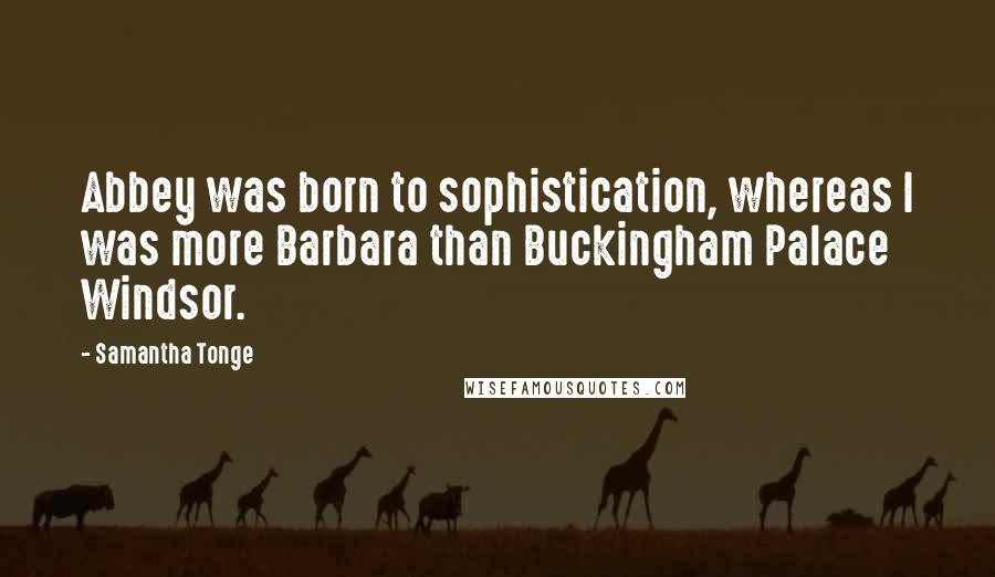 Samantha Tonge Quotes: Abbey was born to sophistication, whereas I was more Barbara than Buckingham Palace Windsor.